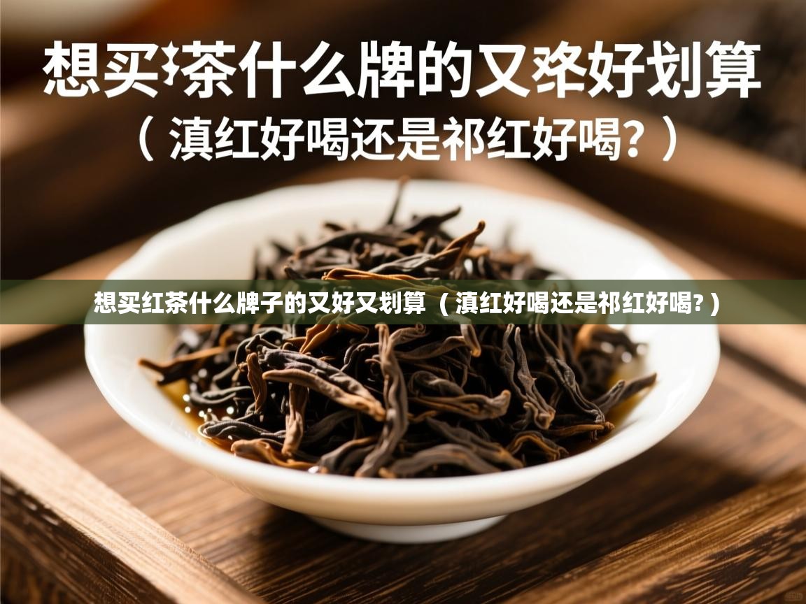 想买红茶什么牌子的又好又划算  ( 滇红好喝还是祁红好喝? )  想买红茶什么牌子的又好又划算  ( 滇红好喝还是祁红好喝? )