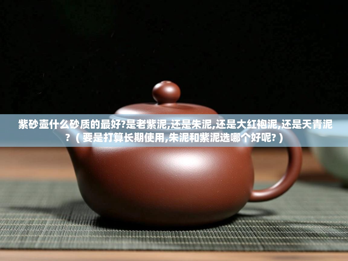  紫砂壶什么砂质的最好?是老紫泥,还是朱泥,还是大红袍泥,还是天青泥?  ( 要是打算长期使用,朱泥和紫泥选哪个好呢? )