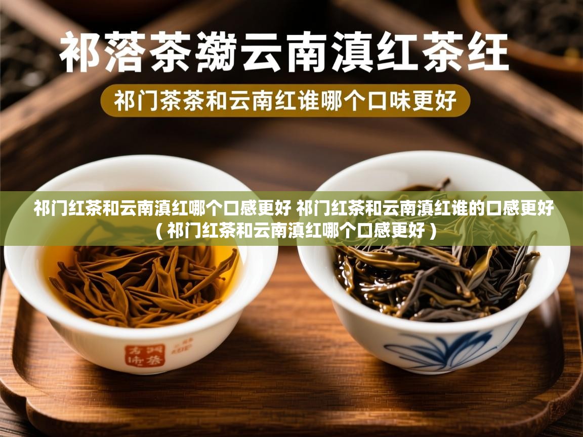 详细阅读: 祁门红茶和云南滇红哪个口感更好 祁门红茶和云南滇红谁的口感更好  ( 祁门红茶和云南滇红哪个口感更好 )  祁门红茶和云南滇红哪个口感更好 祁门红茶和云南滇红谁的口感更好  ( 祁门红茶和云南滇红哪个口感更好 )