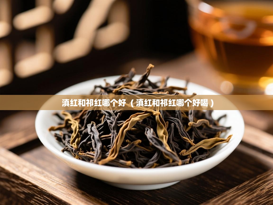 滇红和祁红哪个好  ( 滇红和祁红哪个好喝 )  滇红和祁红哪个好  ( 滇红和祁红哪个好喝 )