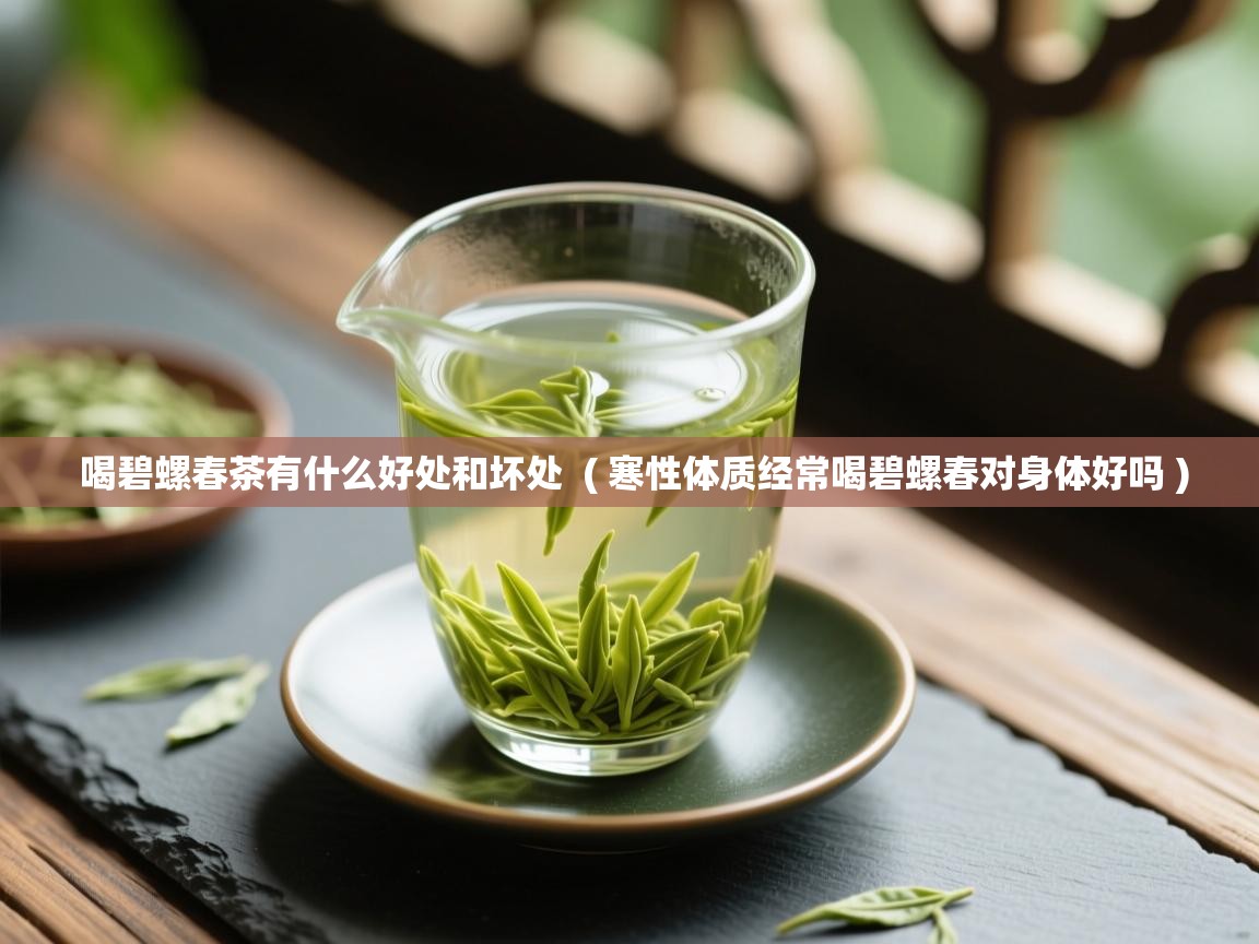 喝碧螺春茶有什么好处和坏处  ( 寒性体质经常喝碧螺春对身体好吗 )  喝碧螺春茶有什么好处和坏处  ( 寒性体质经常喝碧螺春对身体好吗 )