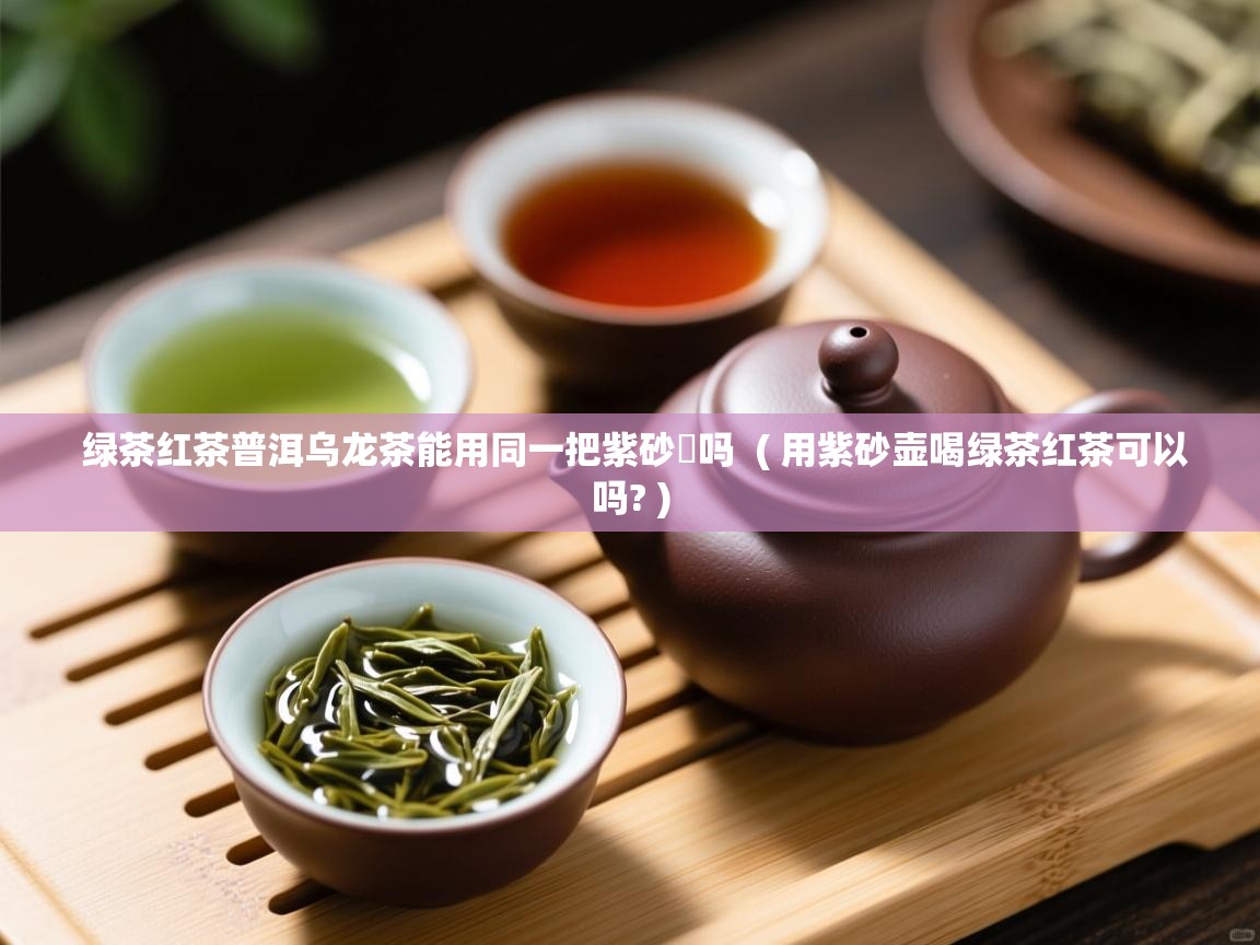 绿茶红茶普洱乌龙茶能用同一把紫砂壺吗  ( 用紫砂壶喝绿茶红茶可以吗? )  绿茶红茶普洱乌龙茶能用同一把紫砂壺吗  ( 用紫砂壶喝绿茶红茶可以吗? )