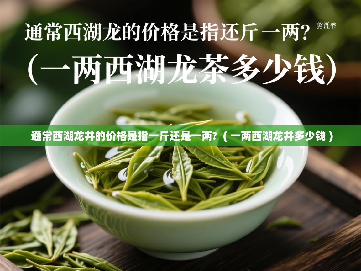通常西湖龙井的价格是指一斤还是一两?  ( 一两西湖龙井多少钱 )  通常西湖龙井的价格是指一斤还是一两?  ( 一两西湖龙井多少钱 )