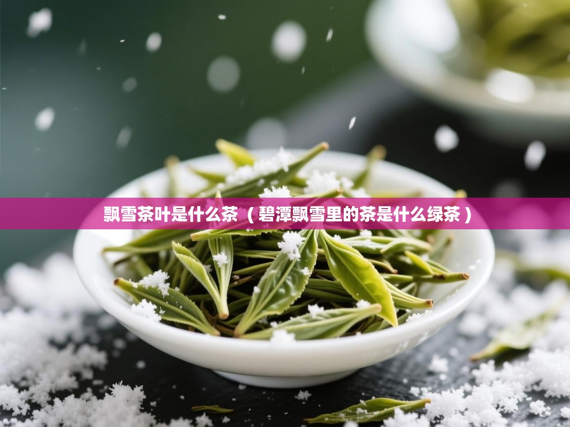 飘雪茶叶是什么茶  ( 碧潭飘雪里的茶是什么绿茶 )  飘雪茶叶是什么茶  ( 碧潭飘雪里的茶是什么绿茶 )