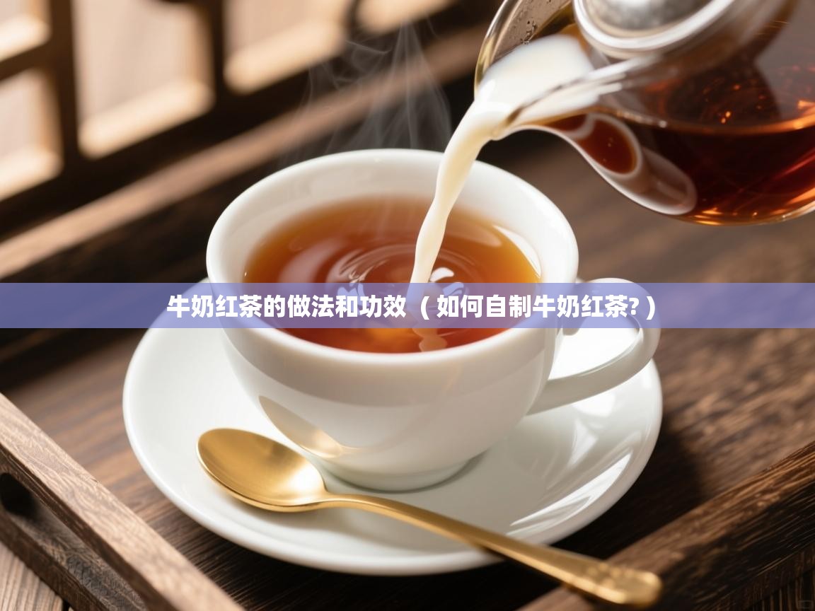 牛奶红茶的做法和功效  ( 如何自制牛奶红茶? )  牛奶红茶的做法和功效  ( 如何自制牛奶红茶? )