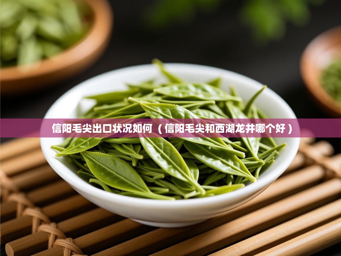  信阳毛尖出口状况如何  ( 信阳毛尖和西湖龙井哪个好 )