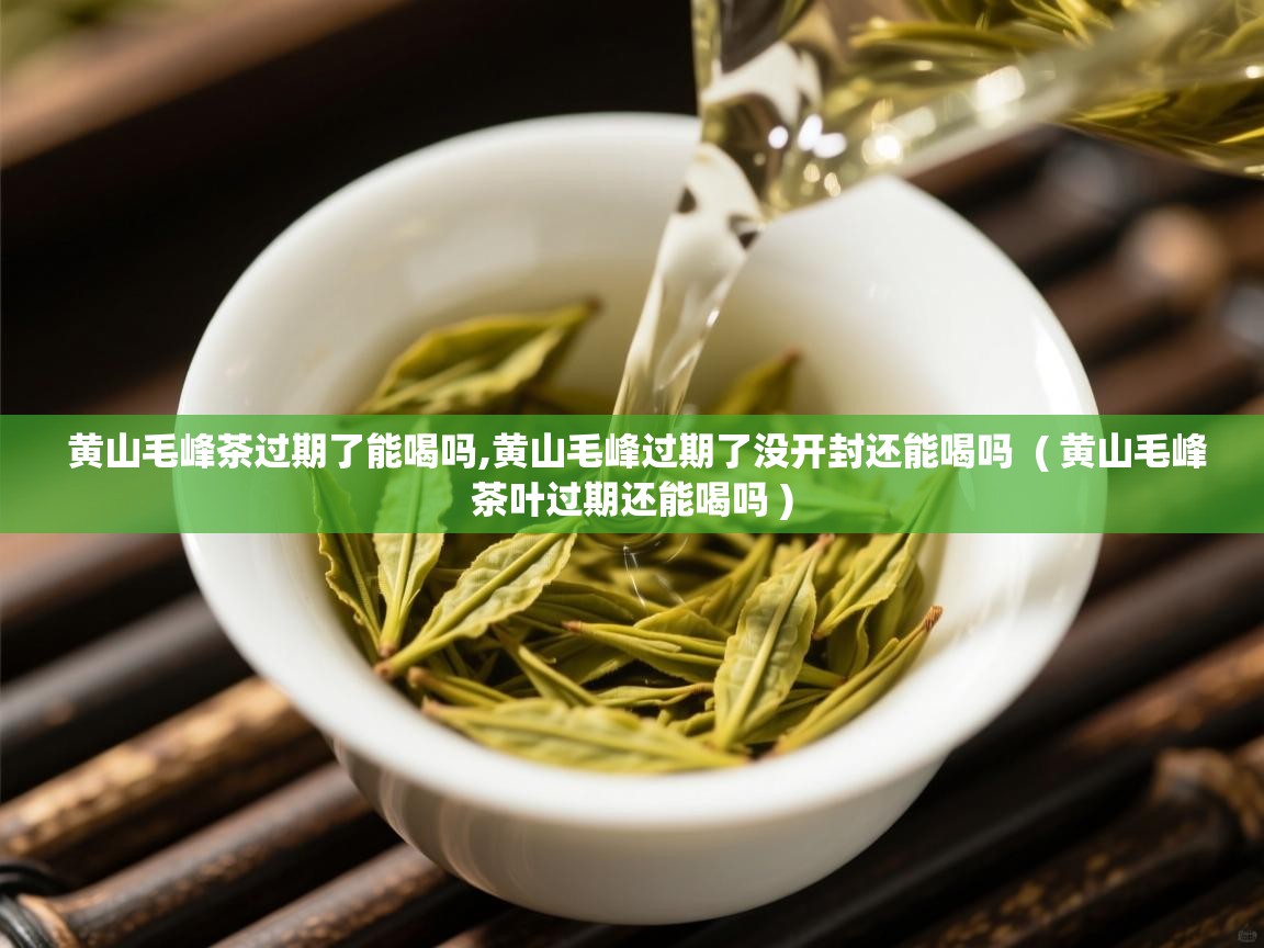 黄山毛峰茶过期了能喝吗,黄山毛峰过期了没开封还能喝吗  ( 黄山毛峰茶叶过期还能喝吗 )  黄山毛峰茶过期了能喝吗,黄山毛峰过期了没开封还能喝吗  ( 黄山毛峰茶叶过期还能喝吗 )
