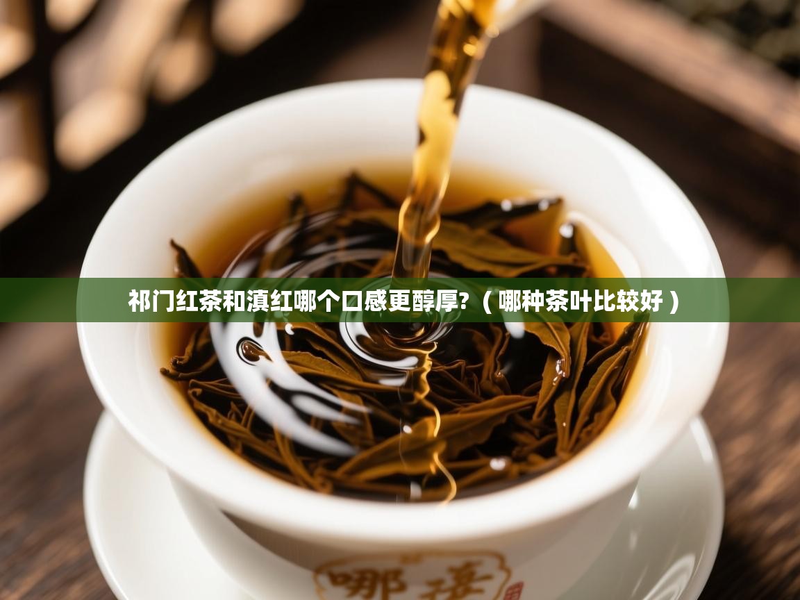 详细阅读: 祁门红茶和滇红哪个口感更醇厚?  ( 哪种茶叶比较好 )  祁门红茶和滇红哪个口感更醇厚?  ( 哪种茶叶比较好 )
