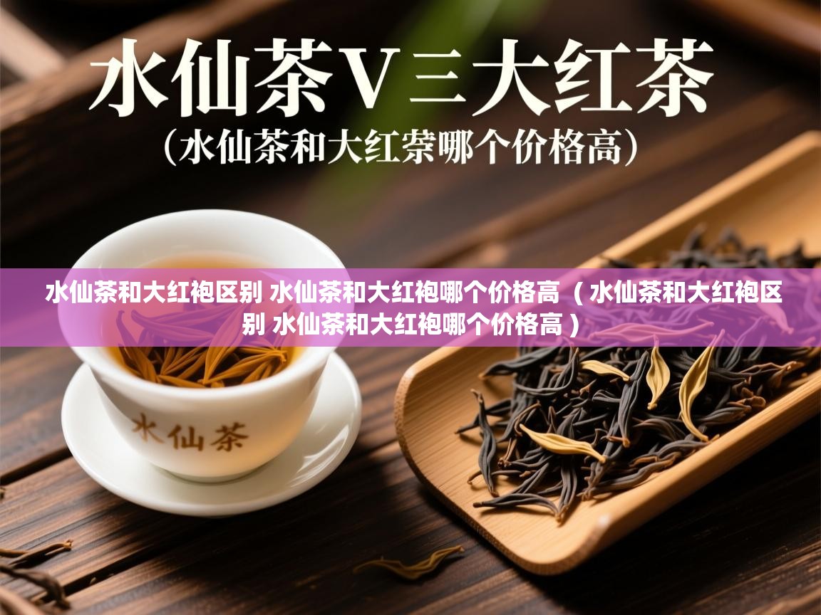 水仙茶和大红袍区别 水仙茶和大红袍哪个价格高  ( 水仙茶和大红袍区别 水仙茶和大红袍哪个价格高 )  水仙茶和大红袍区别 水仙茶和大红袍哪个价格高  ( 水仙茶和大红袍区别 水仙茶和大红袍哪个价格高 )