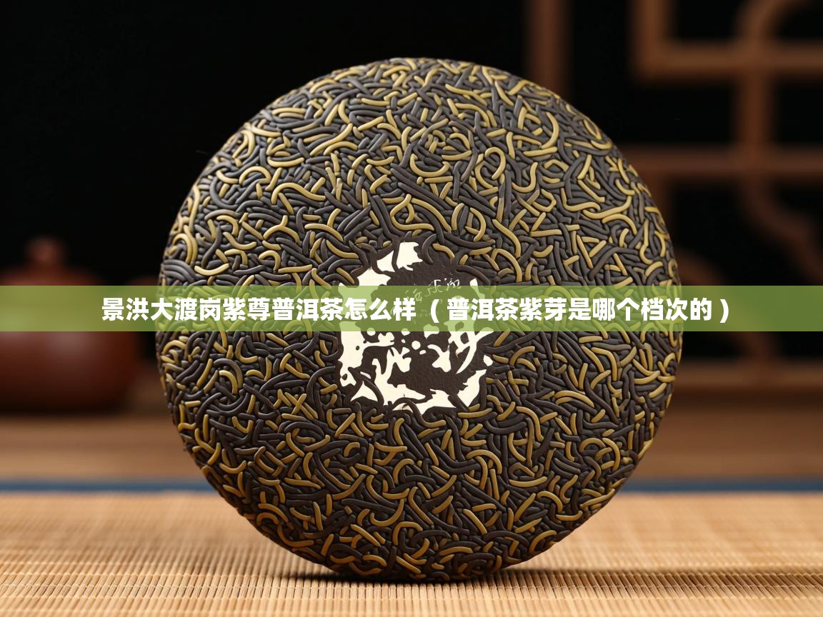 景洪大渡岗紫尊普洱茶怎么样  ( 普洱茶紫芽是哪个档次的 )  景洪大渡岗紫尊普洱茶怎么样  ( 普洱茶紫芽是哪个档次的 )