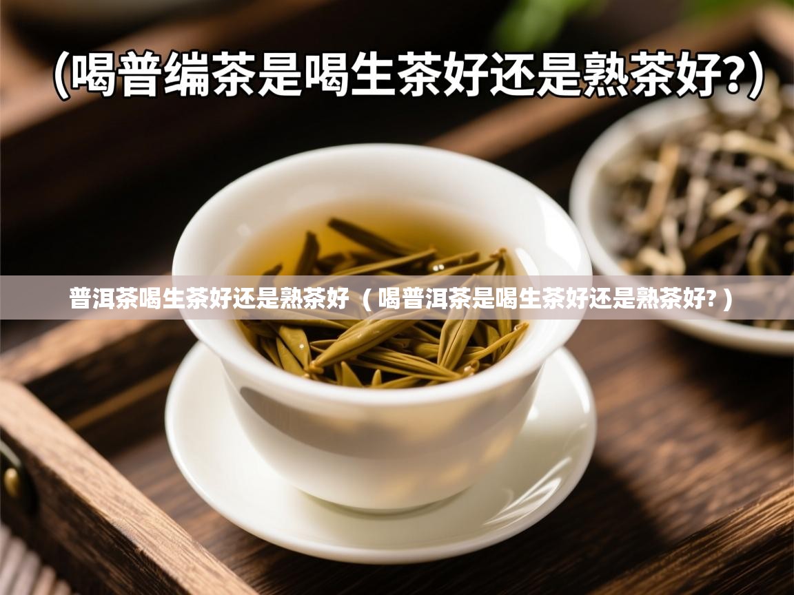 普洱茶喝生茶好还是熟茶好  ( 喝普洱茶是喝生茶好还是熟茶好? )  普洱茶喝生茶好还是熟茶好  ( 喝普洱茶是喝生茶好还是熟茶好? )