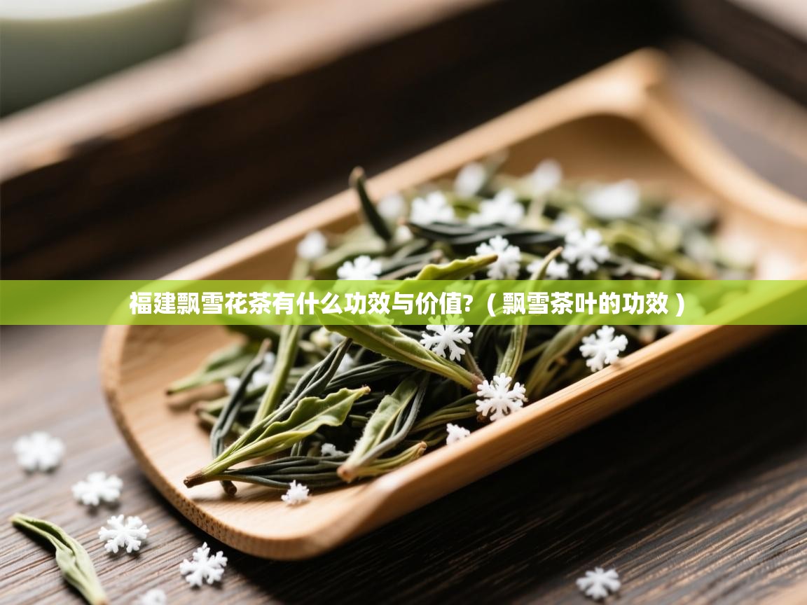 福建飘雪花茶有什么功效与价值?  ( 飘雪茶叶的功效 )