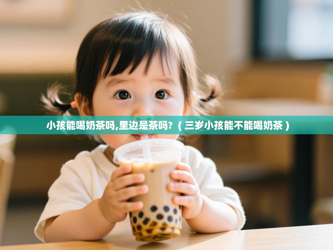 小孩能喝奶茶吗,里边是茶吗?  ( 三岁小孩能不能喝奶茶 )  小孩能喝奶茶吗,里边是茶吗?  ( 三岁小孩能不能喝奶茶 )