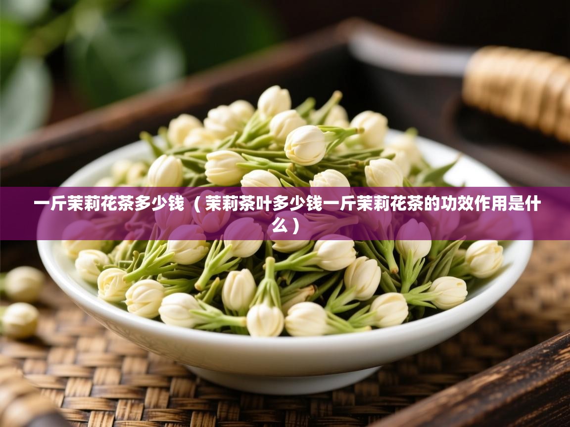 一斤茉莉花茶多少钱  ( 茉莉茶叶多少钱一斤茉莉花茶的功效作用是什么 )  一斤茉莉花茶多少钱  ( 茉莉茶叶多少钱一斤茉莉花茶的功效作用是什么 )