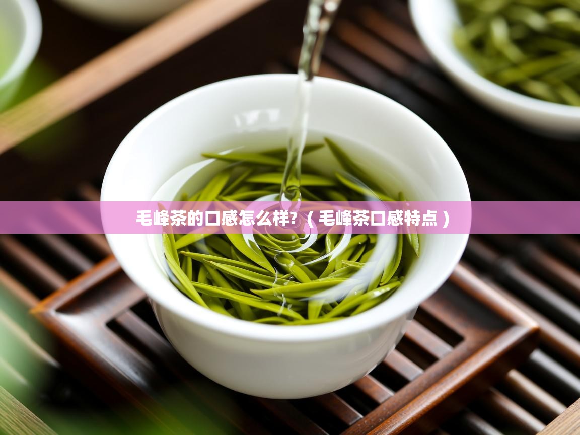 详细阅读: 毛峰茶的口感怎么样?  ( 毛峰茶口感特点 )  毛峰茶的口感怎么样?  ( 毛峰茶口感特点 )