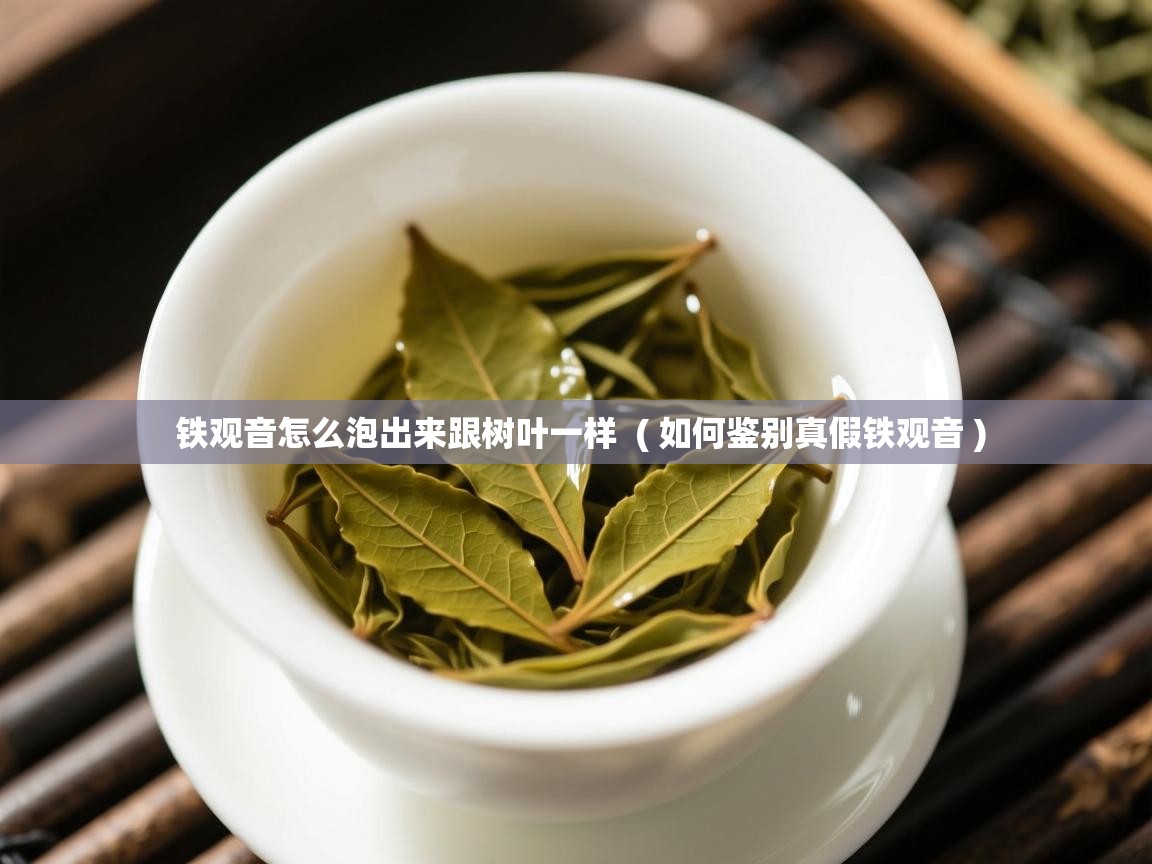 详细阅读: 铁观音怎么泡出来跟树叶一样  ( 如何鉴别真假铁观音 )  铁观音怎么泡出来跟树叶一样  ( 如何鉴别真假铁观音 )