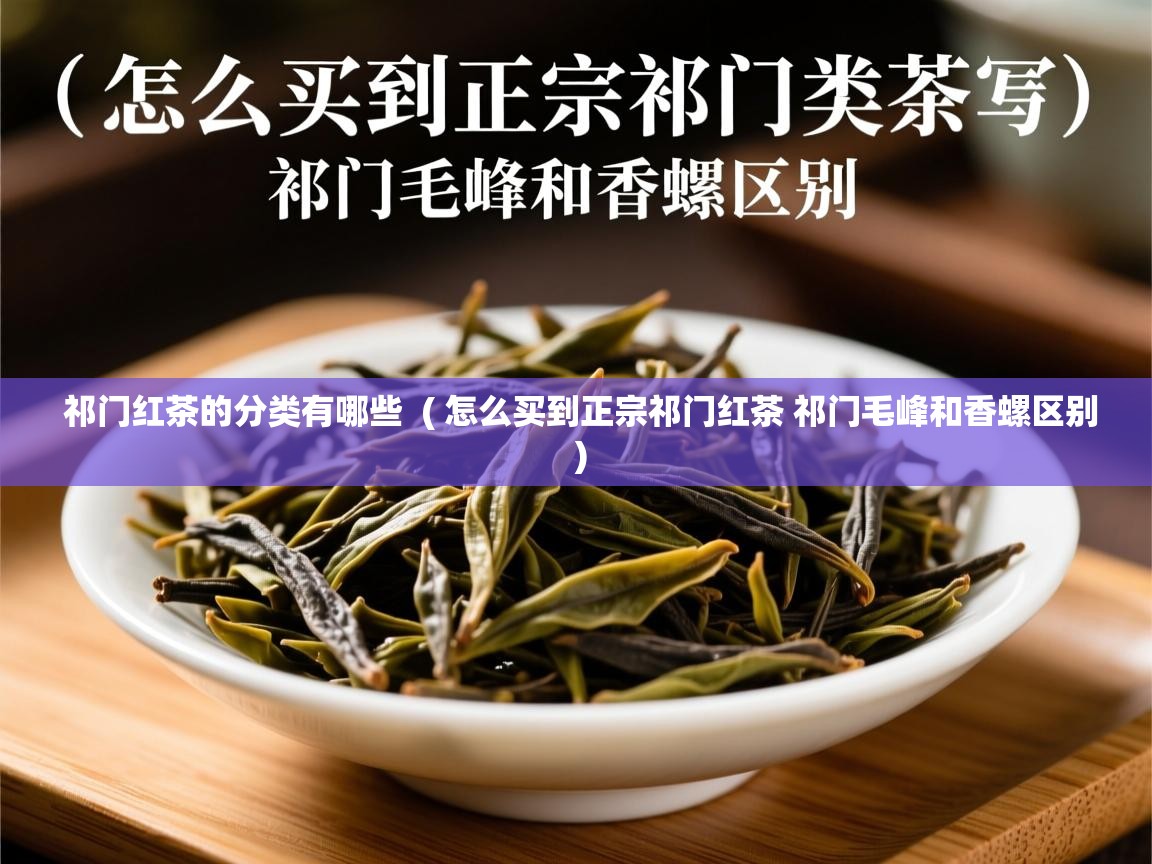祁门红茶的分类有哪些  ( 怎么买到正宗祁门红茶 祁门毛峰和香螺区别 )  祁门红茶的分类有哪些  ( 怎么买到正宗祁门红茶 祁门毛峰和香螺区别 )