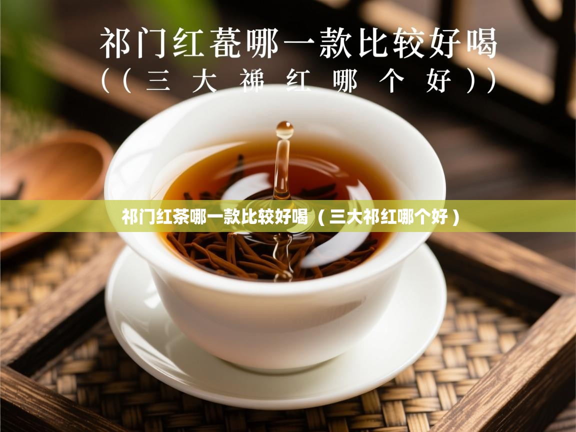  祁门红茶哪一款比较好喝  ( 三大祁红哪个好 )