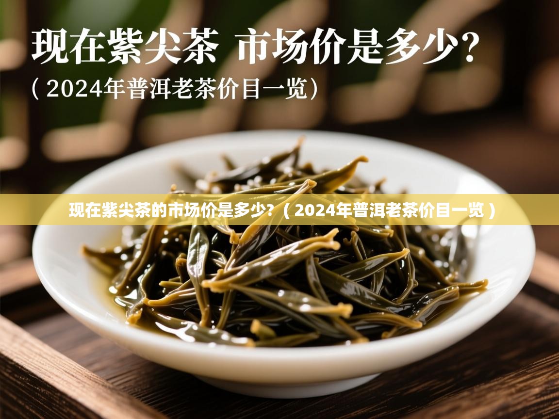 详细阅读: 现在紫尖茶的市场价是多少?  ( 2024年普洱老茶价目一览 )  现在紫尖茶的市场价是多少?  ( 2024年普洱老茶价目一览 )
