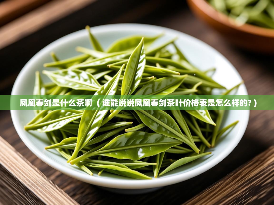 凤凰春剑是什么茶啊  ( 谁能说说凤凰春剑茶叶价格表是怎么样的? )  凤凰春剑是什么茶啊  ( 谁能说说凤凰春剑茶叶价格表是怎么样的? )