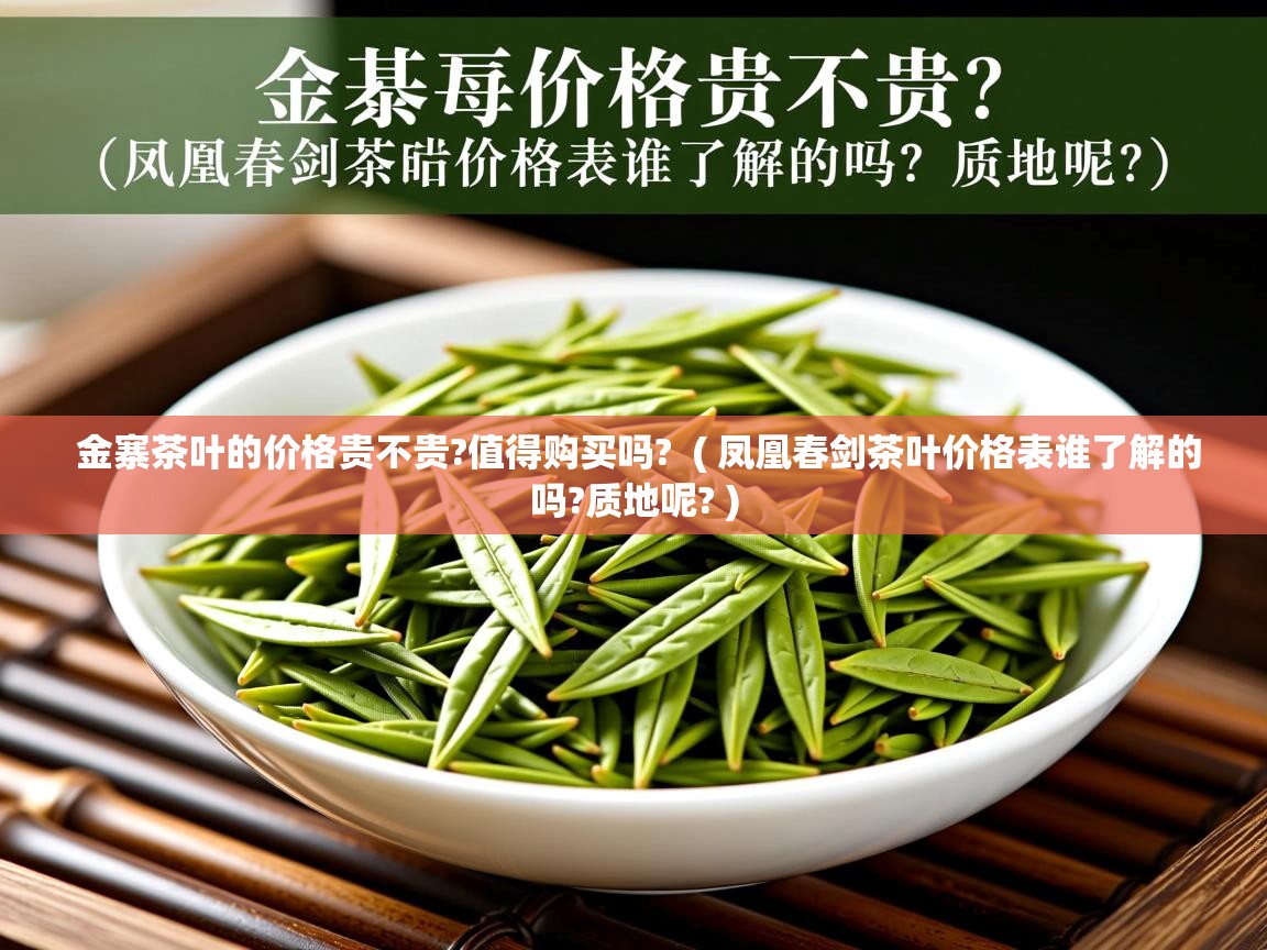 金寨茶叶的价格贵不贵?值得购买吗?  ( 凤凰春剑茶叶价格表谁了解的吗?质地呢? )  金寨茶叶的价格贵不贵?值得购买吗?  ( 凤凰春剑茶叶价格表谁了解的吗?质地呢? )