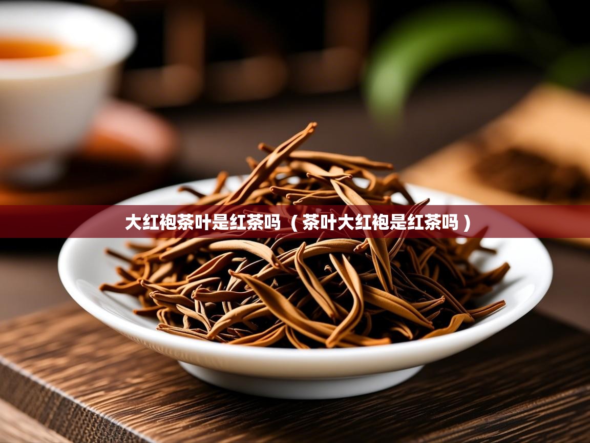  大红袍茶叶是红茶吗  ( 茶叶大红袍是红茶吗 )