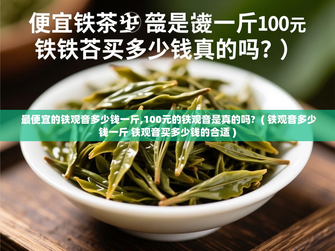 最便宜的铁观音多少钱一斤,100元的铁观音是真的吗?  ( 铁观音多少钱一斤 铁观音买多少钱的合适 )  最便宜的铁观音多少钱一斤,100元的铁观音是真的吗?  ( 铁观音多少钱一斤 铁观音买多少钱的合适 )