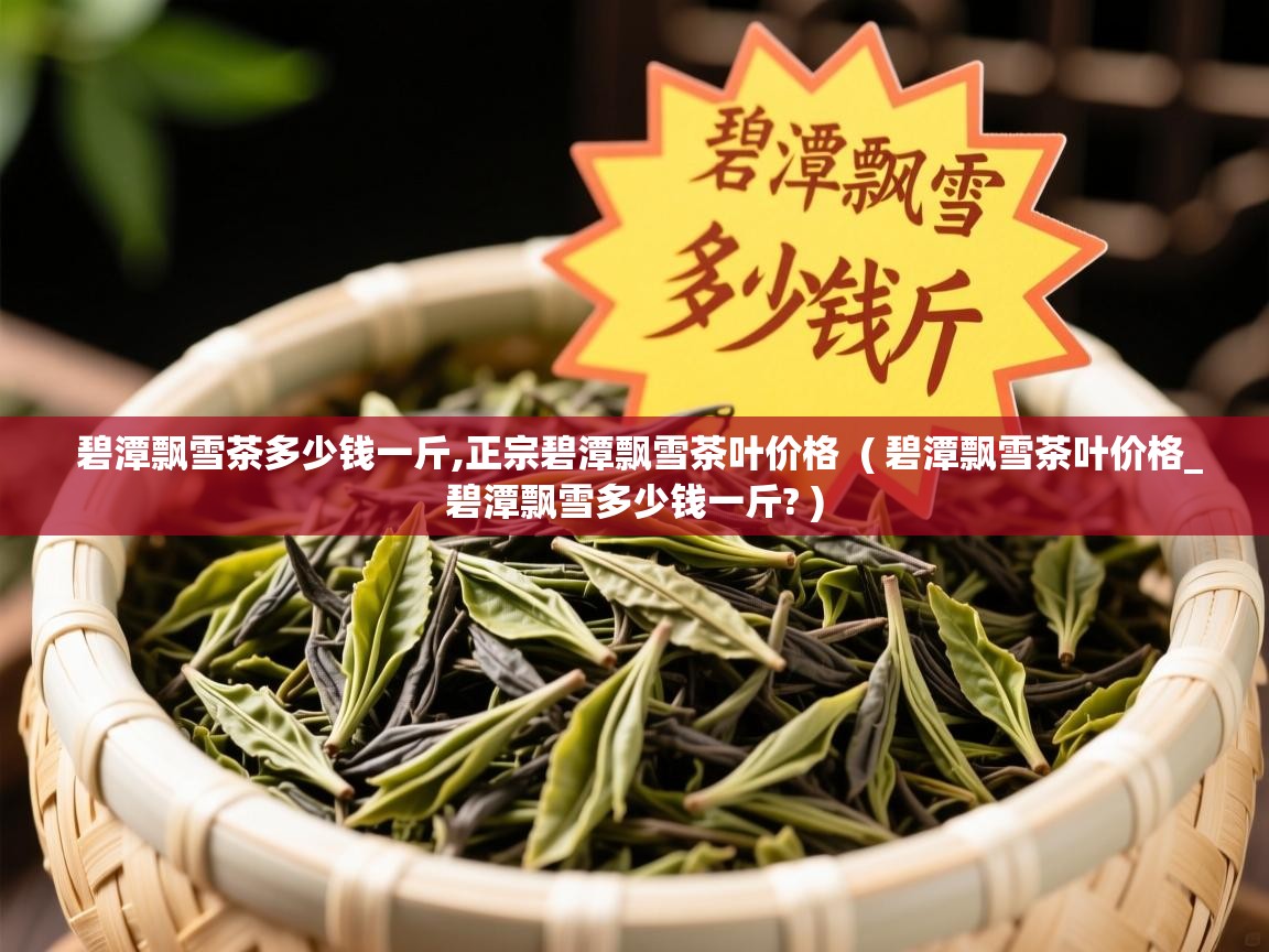  碧潭飘雪茶多少钱一斤,正宗碧潭飘雪茶叶价格  ( 碧潭飘雪茶叶价格_碧潭飘雪多少钱一斤? )