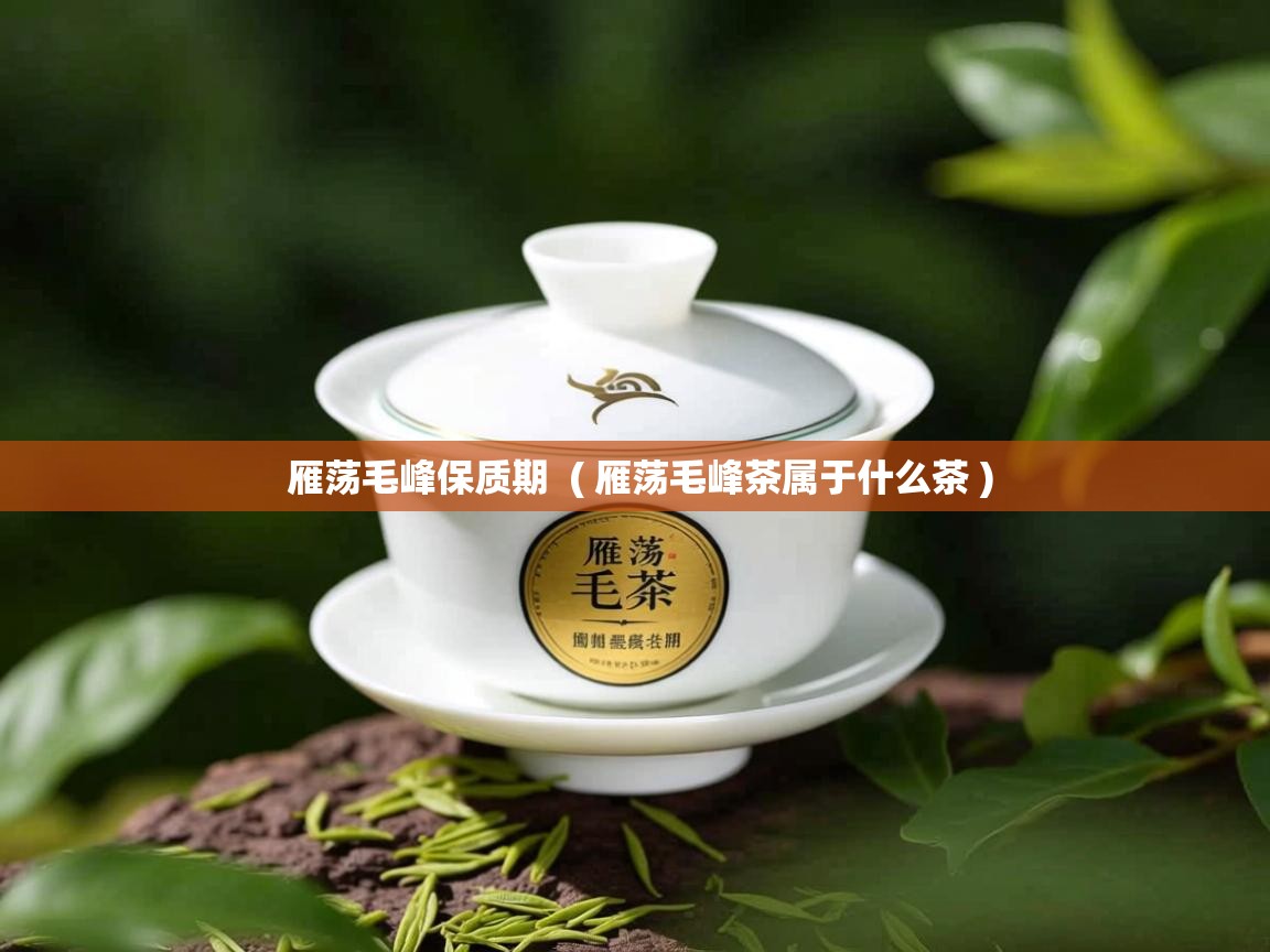  雁荡毛峰保质期  ( 雁荡毛峰茶属于什么茶 )