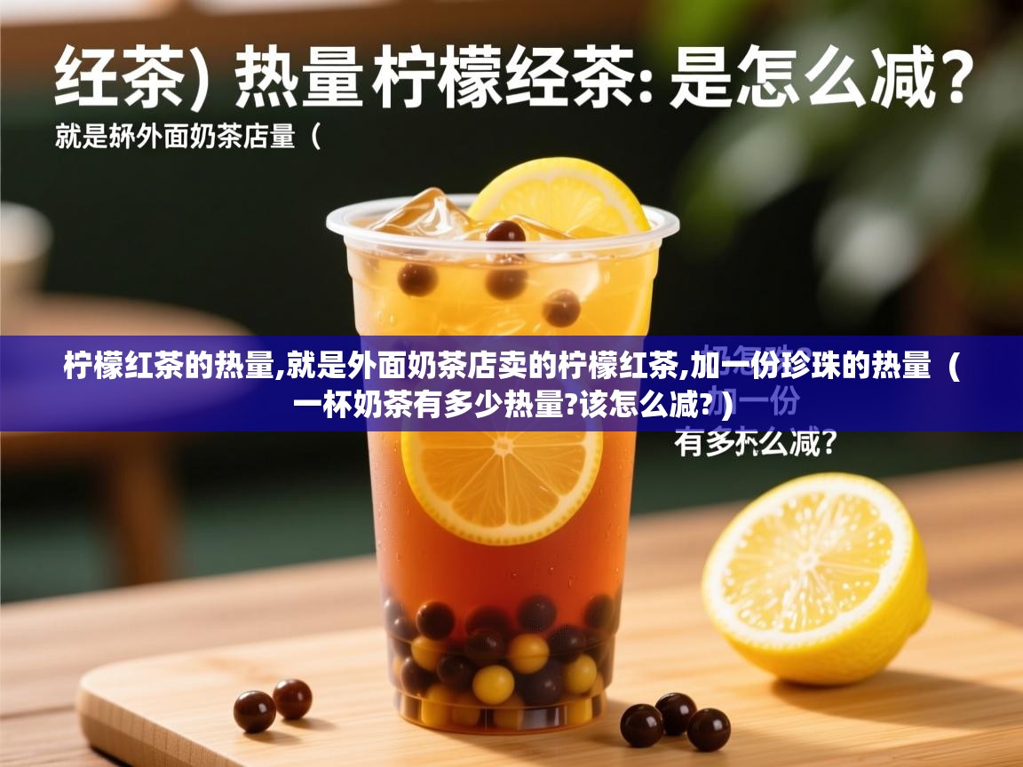 柠檬红茶的热量,就是外面奶茶店卖的柠檬红茶,加一份珍珠的热量  ( 一杯奶茶有多少热量?该怎么减? )  柠檬红茶的热量,就是外面奶茶店卖的柠檬红茶,加一份珍珠的热量  ( 一杯奶茶有多少热量?该怎么减? )