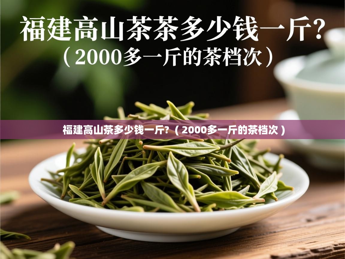 详细阅读: 福建高山茶多少钱一斤?  ( 2000多一斤的茶档次 )  福建高山茶多少钱一斤?  ( 2000多一斤的茶档次 )