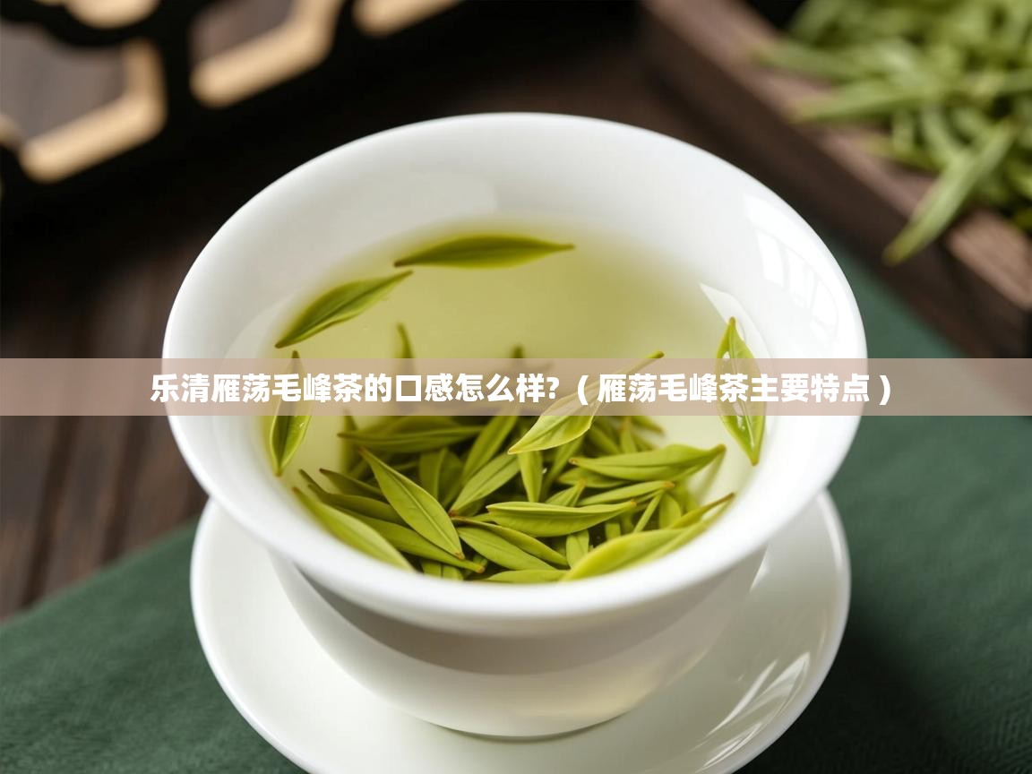 乐清雁荡毛峰茶的口感怎么样?  ( 雁荡毛峰茶主要特点 )  乐清雁荡毛峰茶的口感怎么样?  ( 雁荡毛峰茶主要特点 )