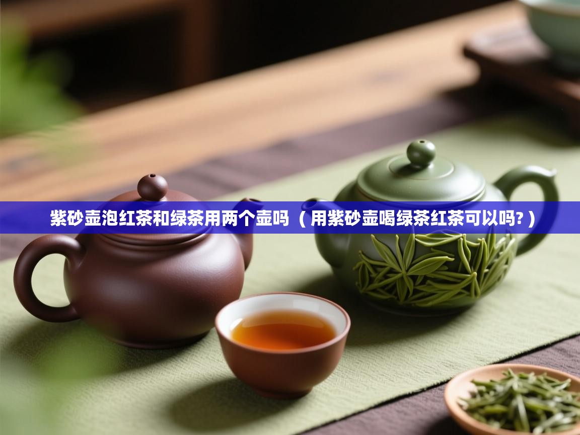  紫砂壶泡红茶和绿茶用两个壶吗  ( 用紫砂壶喝绿茶红茶可以吗? )