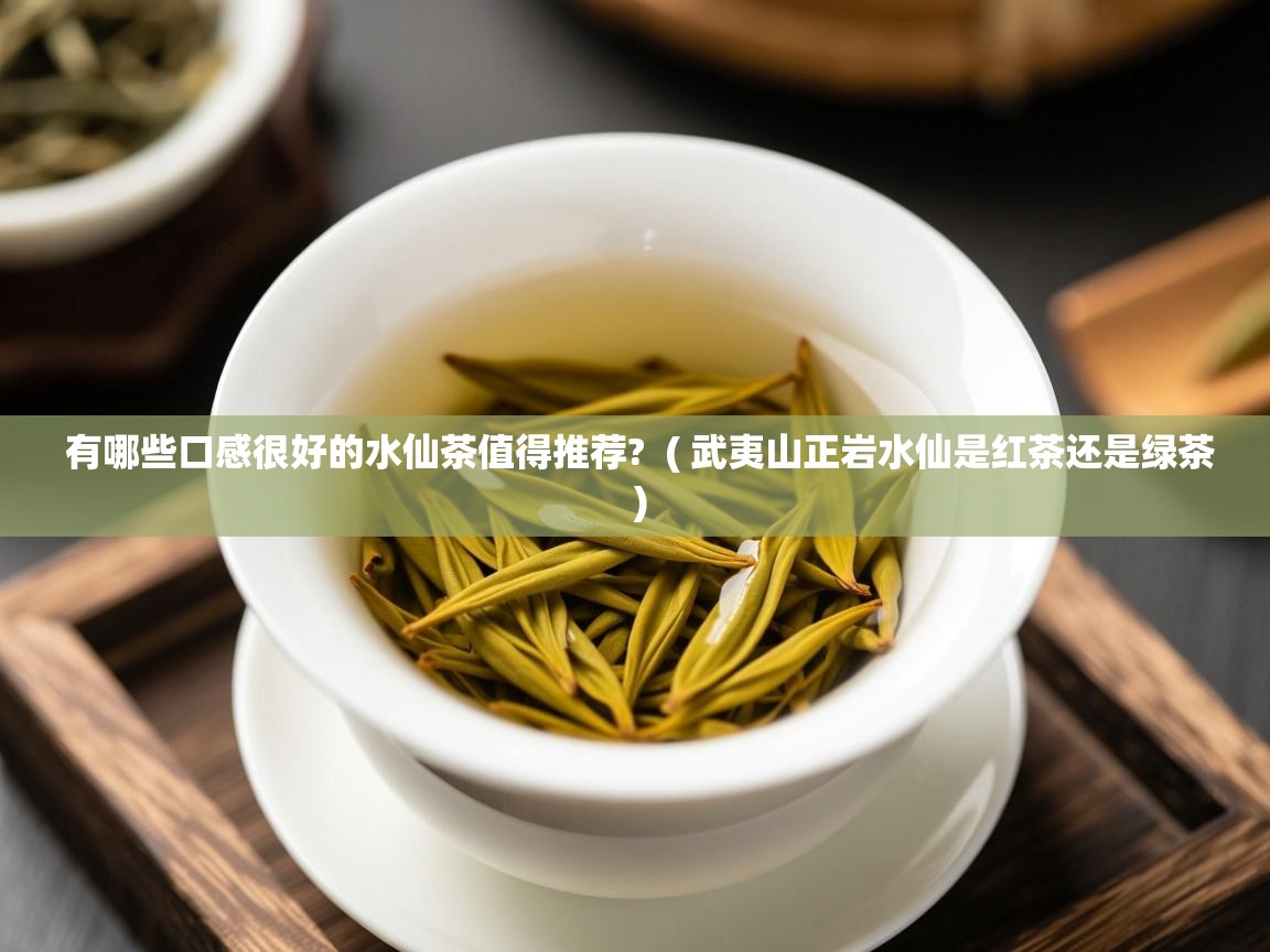 有哪些口感很好的水仙茶值得推荐?  ( 武夷山正岩水仙是红茶还是绿茶 )  有哪些口感很好的水仙茶值得推荐?  ( 武夷山正岩水仙是红茶还是绿茶 )