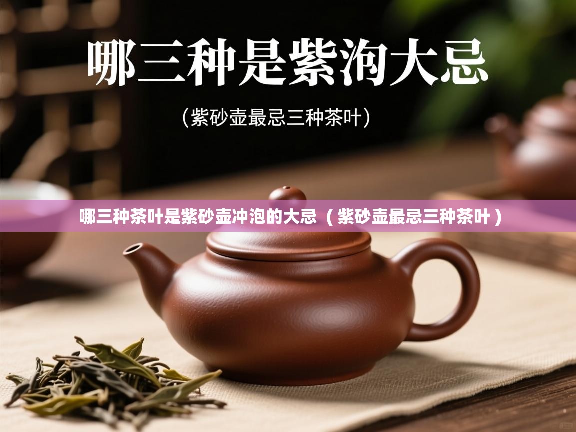 哪三种茶叶是紫砂壶冲泡的大忌  ( 紫砂壶最忌三种茶叶 )  哪三种茶叶是紫砂壶冲泡的大忌  ( 紫砂壶最忌三种茶叶 )
