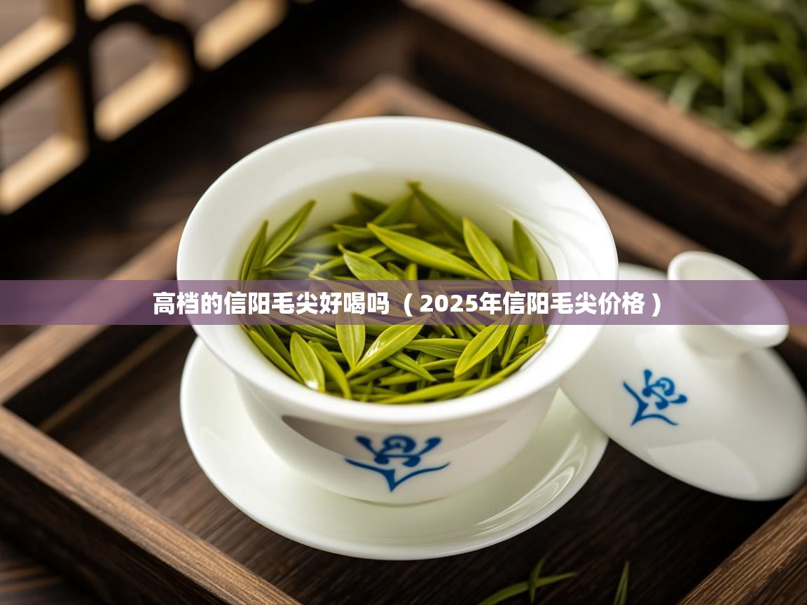  高档的信阳毛尖好喝吗  ( 2025年信阳毛尖价格 )