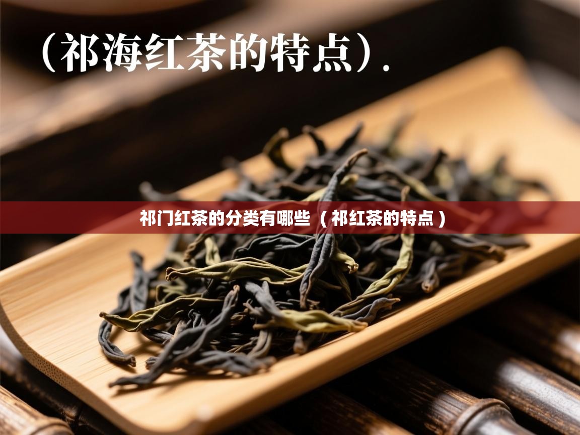 祁门红茶的分类有哪些  ( 祁红茶的特点 )  祁门红茶的分类有哪些  ( 祁红茶的特点 )