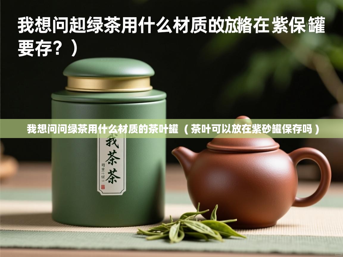 详细阅读: 我想问问绿茶用什么材质的茶叶罐  ( 茶叶可以放在紫砂罐保存吗 )  我想问问绿茶用什么材质的茶叶罐  ( 茶叶可以放在紫砂罐保存吗 )