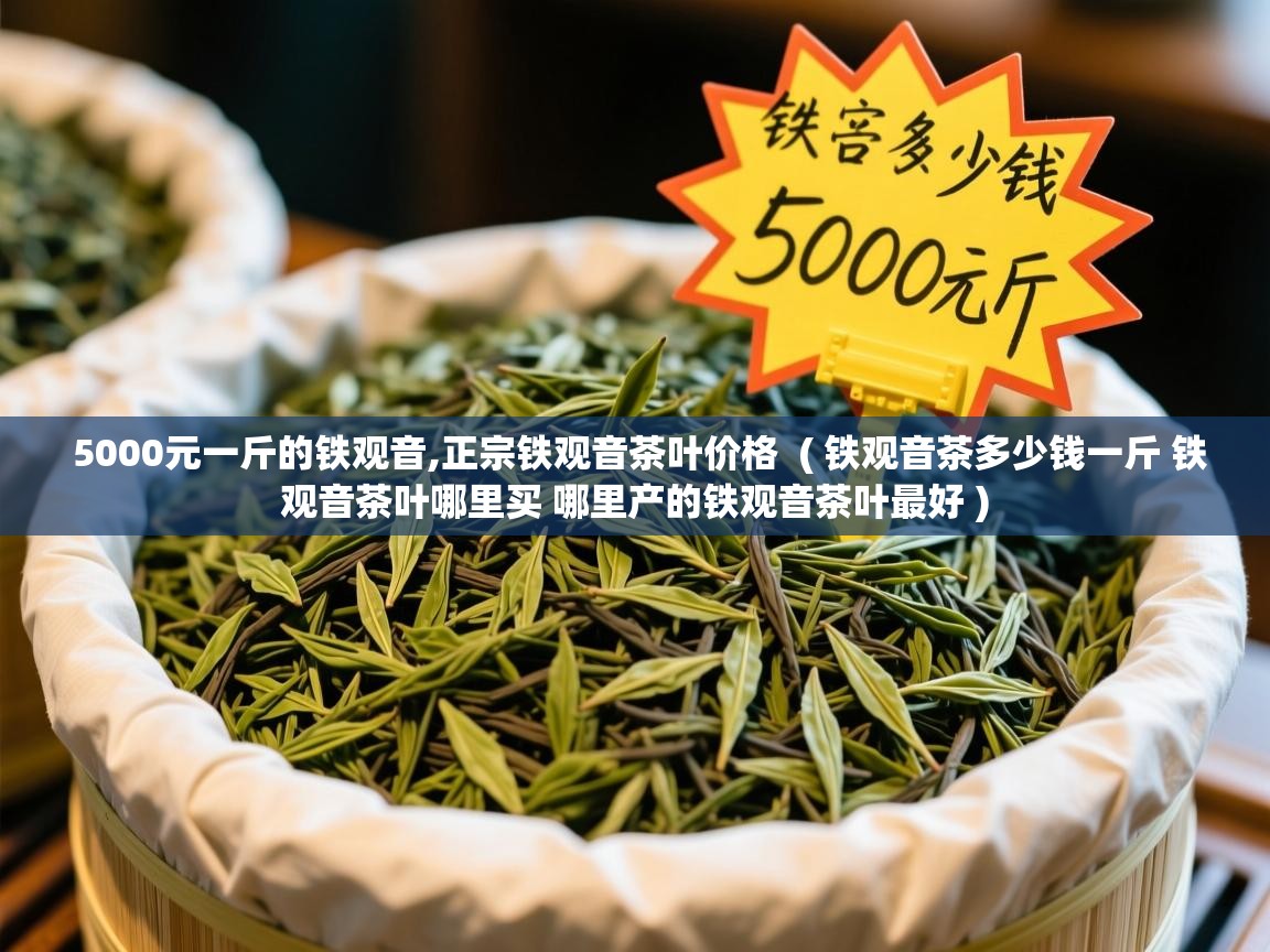  5000元一斤的铁观音,正宗铁观音茶叶价格  ( 铁观音茶多少钱一斤 铁观音茶叶哪里买 哪里产的铁观音茶叶最好 )