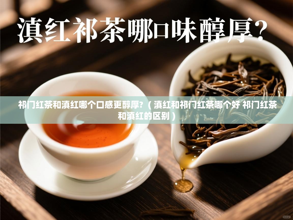 祁门红茶和滇红哪个口感更醇厚?  ( 滇红和祁门红茶哪个好 祁门红茶和滇红的区别 )  祁门红茶和滇红哪个口感更醇厚?  ( 滇红和祁门红茶哪个好 祁门红茶和滇红的区别 )