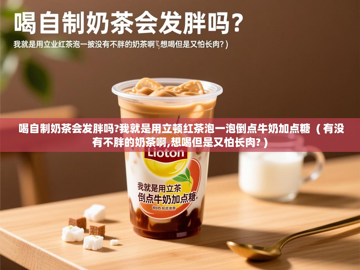 详细阅读: 喝自制奶茶会发胖吗?我就是用立顿红茶泡一泡倒点牛奶加点糖  ( 有没有不胖的奶茶啊,想喝但是又怕长肉? )  喝自制奶茶会发胖吗?我就是用立顿红茶泡一泡倒点牛奶加点糖  ( 有没有不胖的奶茶啊,想喝但是又怕长肉? )