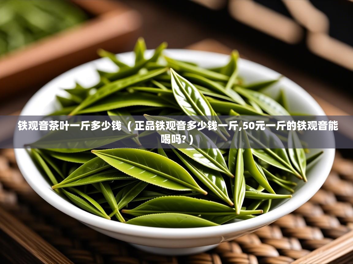 铁观音茶叶一斤多少钱 ( 正品铁观音多少钱一斤,50元一斤的铁观音能喝吗? ) 铁观音茶叶一斤多少钱 ( 正品铁观音多少钱一斤,50元一斤的铁观音能喝吗? )