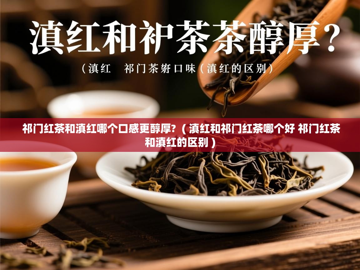  祁门红茶和滇红哪个口感更醇厚?  ( 滇红和祁门红茶哪个好 祁门红茶和滇红的区别 )