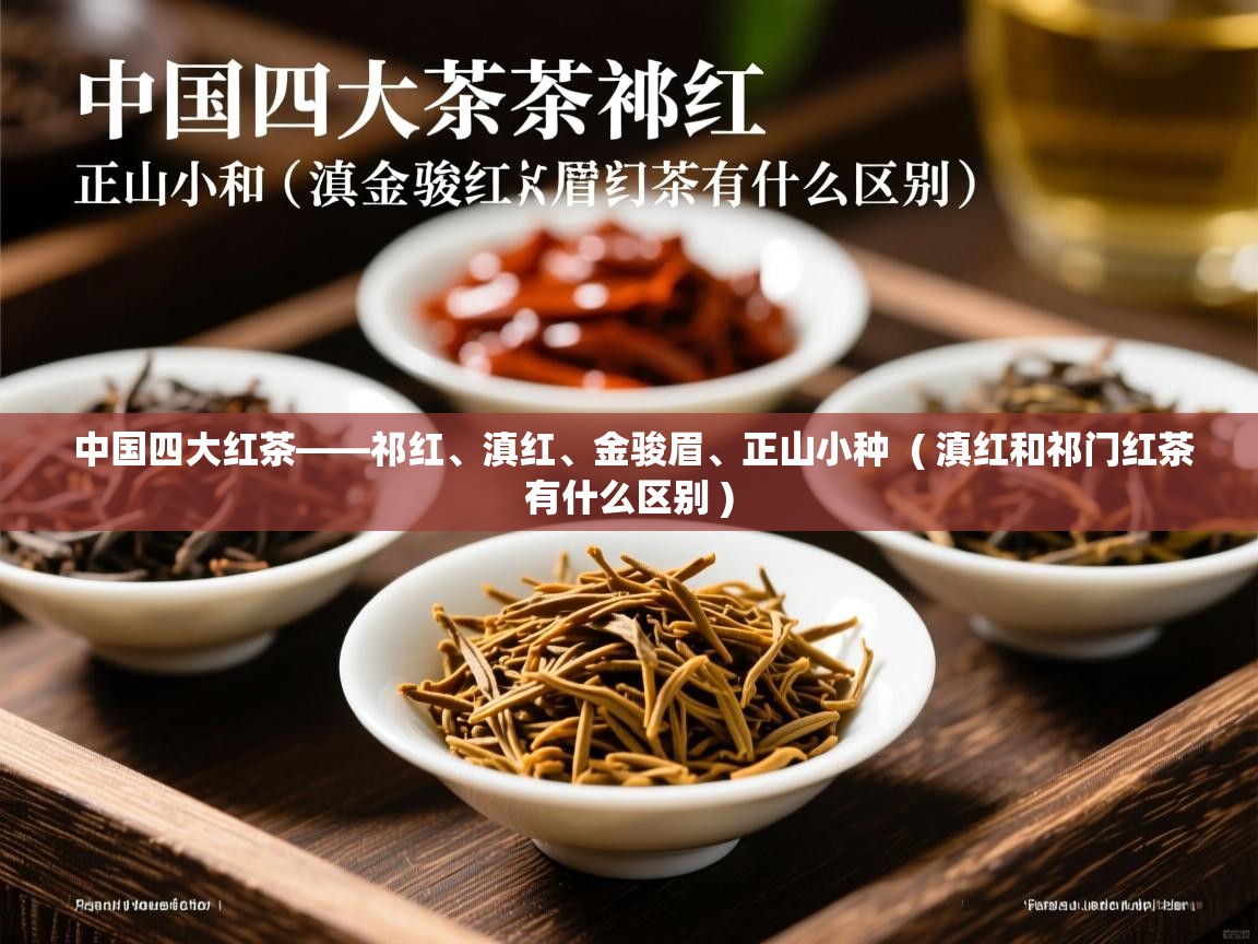 详细阅读: 中国四大红茶——祁红、滇红、金骏眉、正山小种  ( 滇红和祁门红茶有什么区别 )  中国四大红茶——祁红、滇红、金骏眉、正山小种  ( 滇红和祁门红茶有什么区别 )