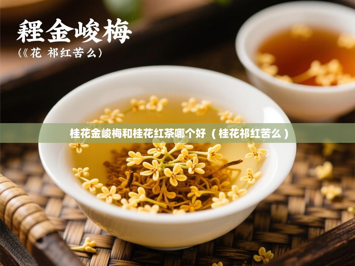 桂花金峻梅和桂花红茶哪个好  ( 桂花祁红苦么 )  桂花金峻梅和桂花红茶哪个好  ( 桂花祁红苦么 )