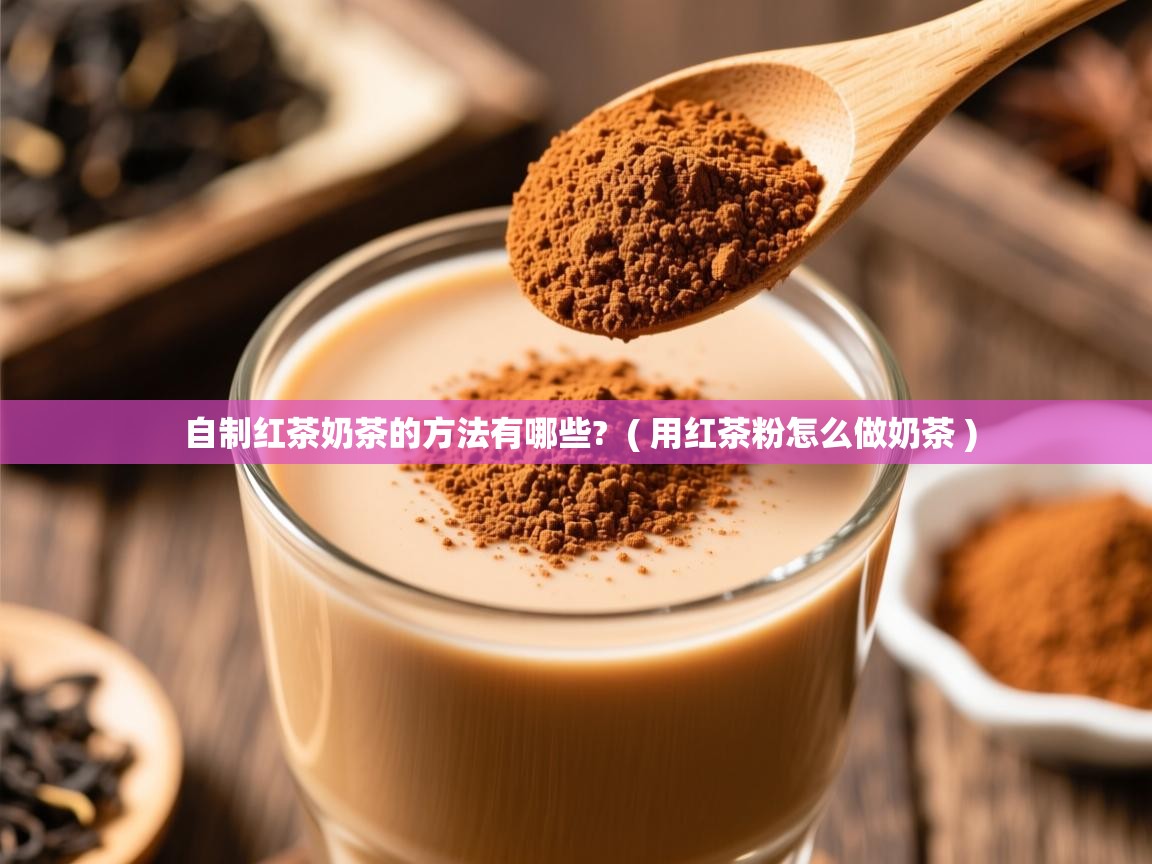 自制红茶奶茶的方法有哪些?  ( 用红茶粉怎么做奶茶 )  自制红茶奶茶的方法有哪些?  ( 用红茶粉怎么做奶茶 )