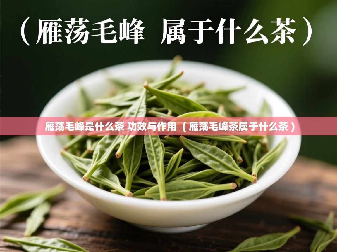 雁荡毛峰是什么茶 功效与作用  ( 雁荡毛峰茶属于什么茶 )  雁荡毛峰是什么茶 功效与作用  ( 雁荡毛峰茶属于什么茶 )