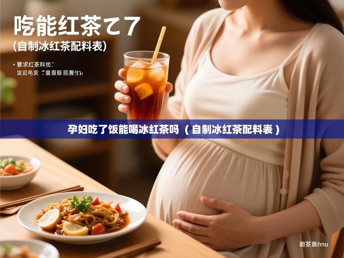 详细阅读: 孕妇吃了饭能喝冰红茶吗  ( 自制冰红茶配料表 )  孕妇吃了饭能喝冰红茶吗  ( 自制冰红茶配料表 )