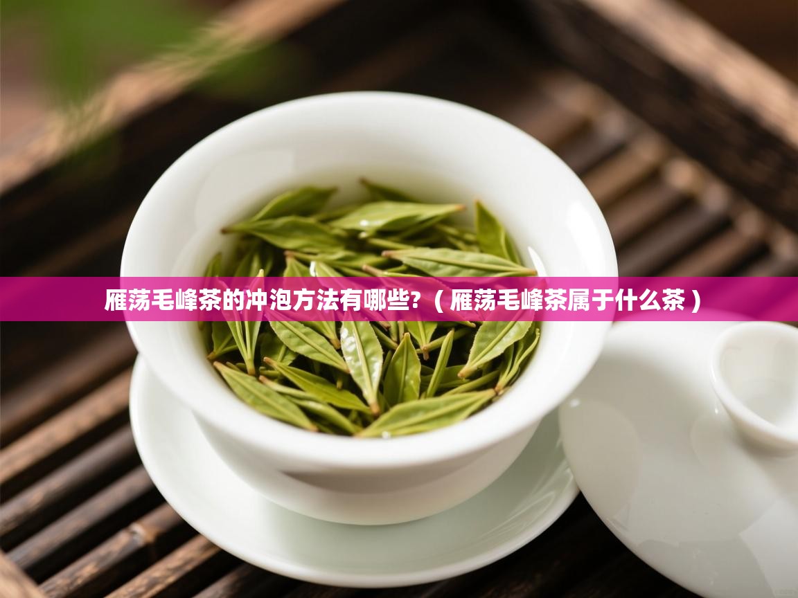 雁荡毛峰茶的冲泡方法有哪些?  ( 雁荡毛峰茶属于什么茶 )  雁荡毛峰茶的冲泡方法有哪些?  ( 雁荡毛峰茶属于什么茶 )