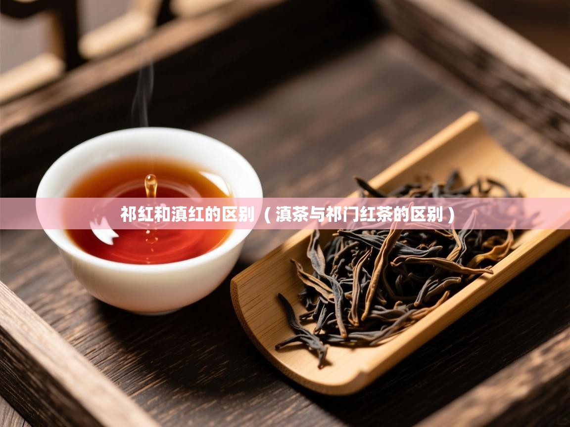 祁红和滇红的区别  ( 滇茶与祁门红茶的区别 )  祁红和滇红的区别  ( 滇茶与祁门红茶的区别 )